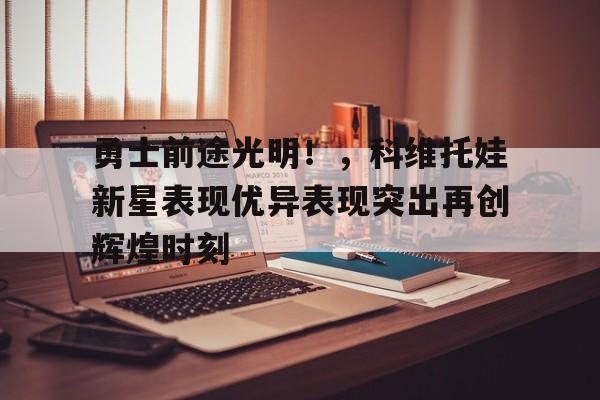 勇士前途光明！，科维托娃新星表现优异表现突出再创辉煌时刻(庆帝为什么最怕五竹)