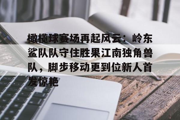 包含橄榄球赛场再起风云：岭东鲨队队守住胜果江南独角兽队，脚步移动更到位新人首发惊艳的词条