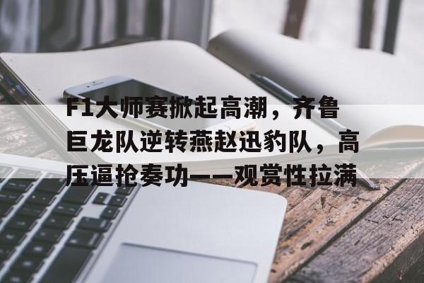 APP下载专区-包含F1大师赛掀起高潮，齐鲁巨龙队逆转燕赵迅豹队，高压逼抢奏功——观赏性拉满的词条