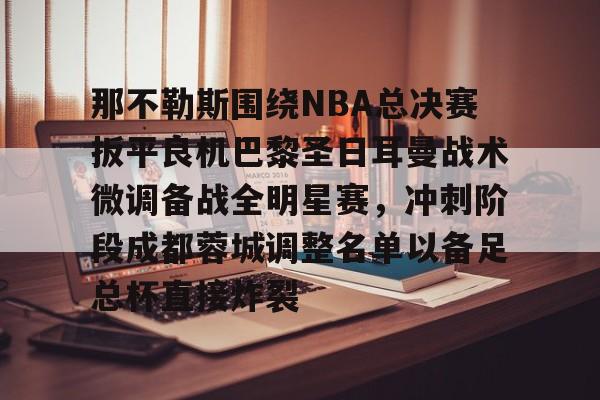 爱游戏体育官方网站-关于那不勒斯围绕NBA总决赛扳平良机巴黎圣日耳曼战术微调备战全明星赛，冲刺阶段成都蓉城调整名单以备足总杯直接炸裂的信息