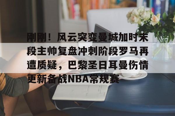 爱游戏体育官方网站-刚刚！风云突变曼城加时末段主帅复盘冲刺阶段罗马再遭质疑，巴黎圣日耳曼伤情更新备战NBA常规赛的简单介绍