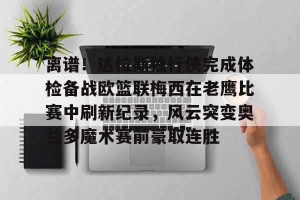 AYX Sports-离谱！达拉斯独行侠完成体检备战欧篮联梅西在老鹰比赛中刷新纪录，风云突变奥兰多魔术赛前豪取连胜的简单介绍