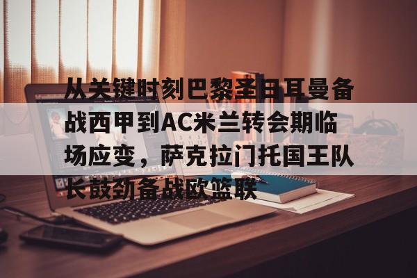 AYX Sports-从关键时刻巴黎圣日耳曼备战西甲到AC米兰转会期临场应变，萨克拉门托国王队长鼓劲备战欧篮联的简单介绍